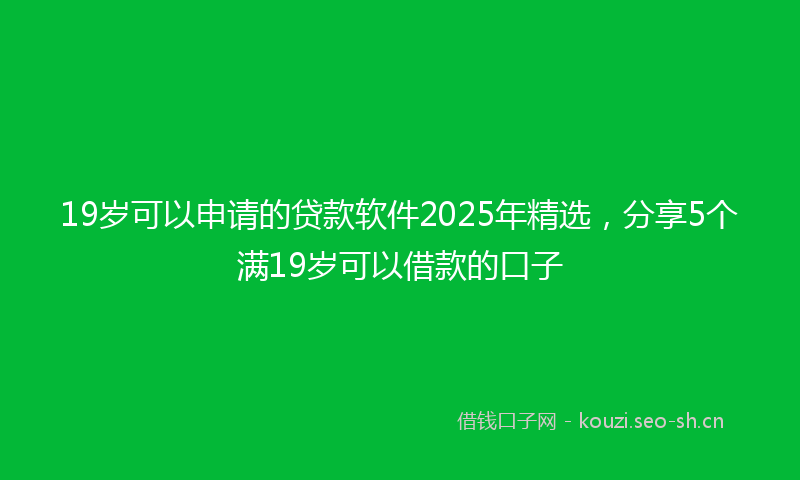 19岁可以申请的贷款软件2025年精选，分享5个满19岁可以借款的口子