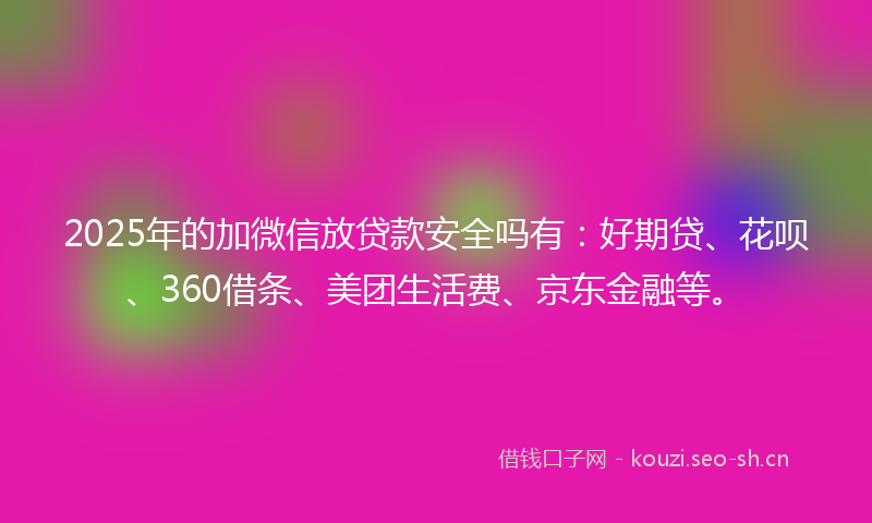 2025年的加微信放贷款安全吗有：好期贷、花呗、360借条、美团生活费、京东金融等。