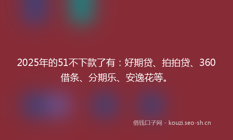 2025年的51不下款了有：好期贷、拍拍贷、360借条、分期乐、安逸花等。
