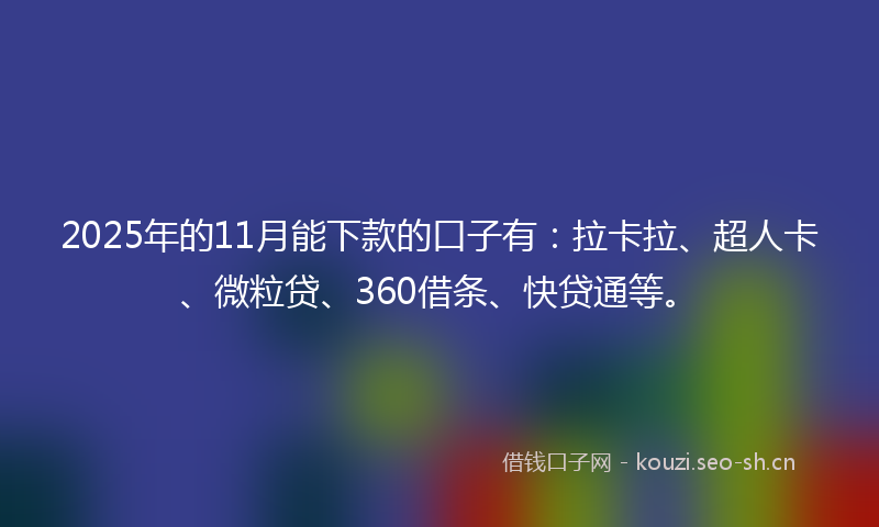 2025年的11月能下款的口子有：拉卡拉、超人卡、微粒贷、360借条、快贷通等。
