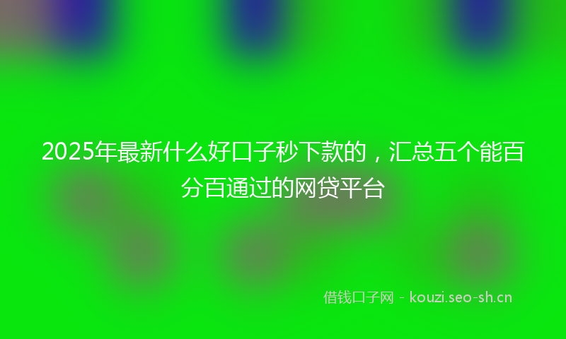 2025年最新什么好口子秒下款的,汇总五个能百分百通过的网贷平台
