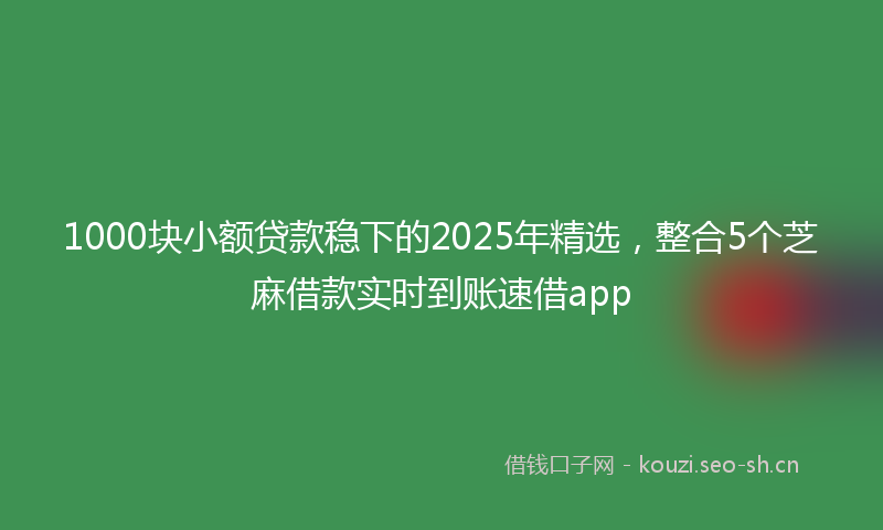 1000块小额贷款稳下的2025年精选，整合5个芝麻借款实时到账速借app