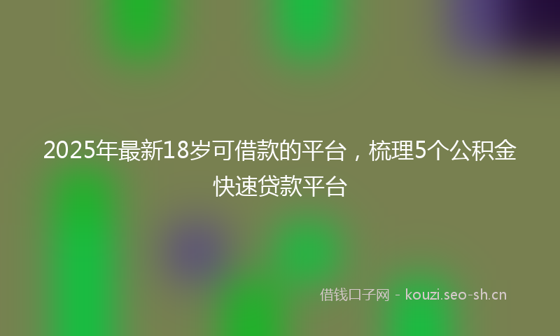 2025年最新18岁可借款的平台，梳理5个公积金快速贷款平台