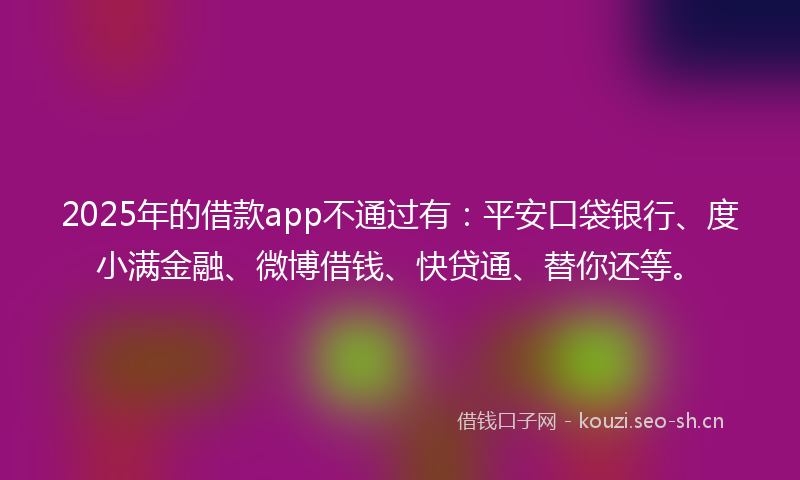 2025年的借款app不通过有：平安口袋银行、度小满金融、微博借钱、快贷通、替你还等。