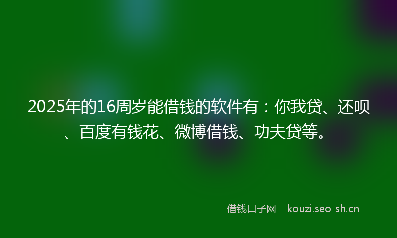 2025年的16周岁能借钱的软件有：你我贷、还呗、百度有钱花、微博借钱、功夫贷等。
