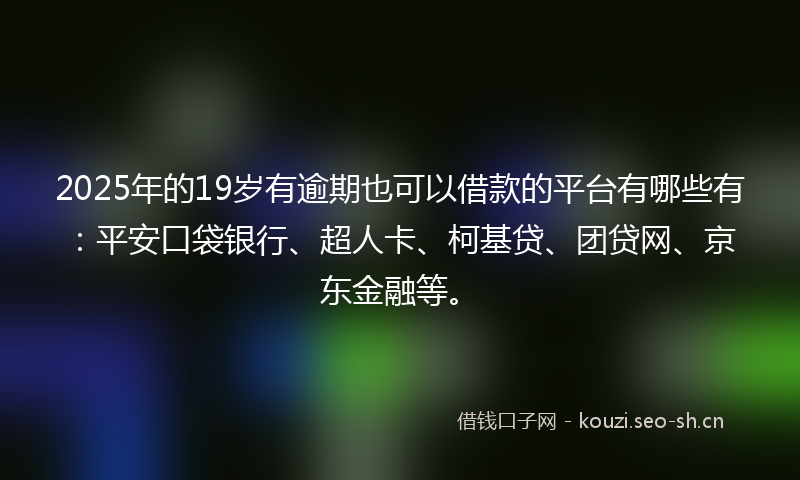 2025年的19岁有逾期也可以借款的平台有哪些有：平安口袋银行、超人卡、柯基贷、团贷网、京东金融等。