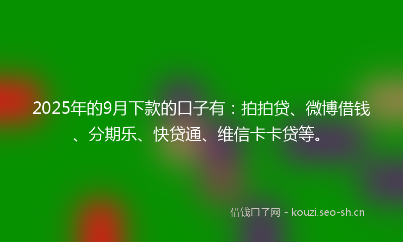 2025年的9月下款的口子有：拍拍贷、微博借钱、分期乐、快贷通、维信卡卡贷等。