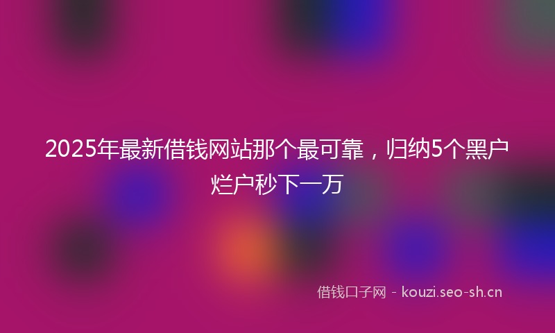 2025年最新借钱网站那个最可靠，归纳5个黑户烂户秒下一万