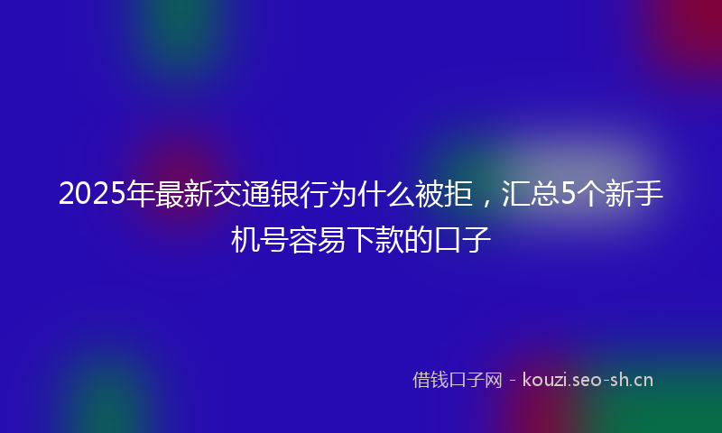 2025年最新交通银行为什么被拒，汇总5个新手机号容易下款的口子
