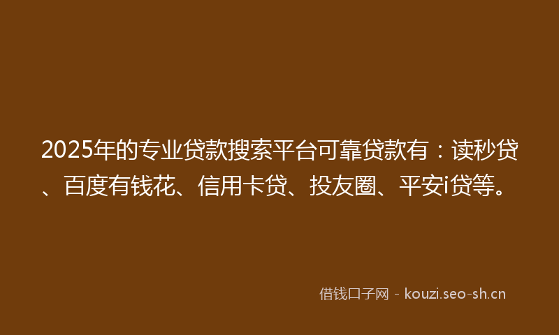 2025年的专业贷款搜索平台可靠贷款有：读秒贷、百度有钱花、信用卡贷、投友圈、平安i贷等。