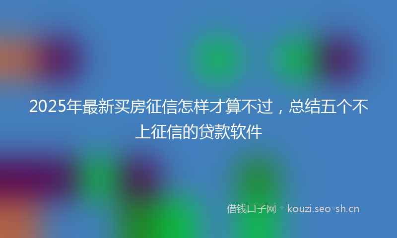 2025年最新买房征信怎样才算不过，总结五个不上征信的贷款软件