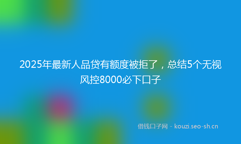 2025年最新人品贷有额度被拒了，总结5个无视风控8000必下口子