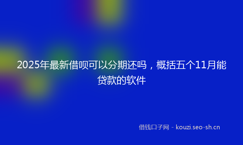 2025年最新借呗可以分期还吗，概括五个11月能贷款的软件
