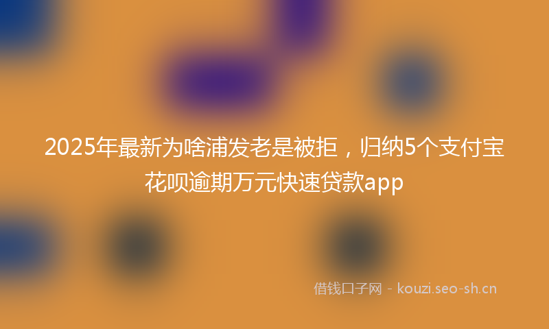 2025年最新为啥浦发老是被拒，归纳5个支付宝花呗逾期万元快速贷款app