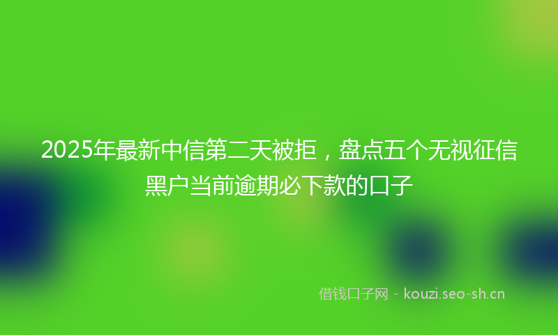 2025年最新中信第二天被拒，盘点五个无视征信黑户当前逾期必下款的口子