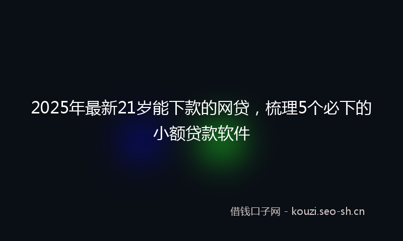 2025年最新21岁能下款的网贷，梳理5个必下的小额贷款软件