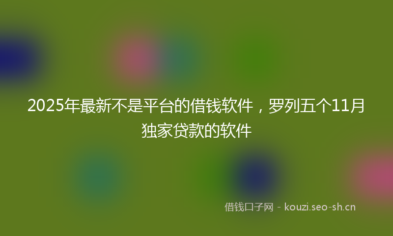 2025年最新不是平台的借钱软件，罗列五个11月独家贷款的软件