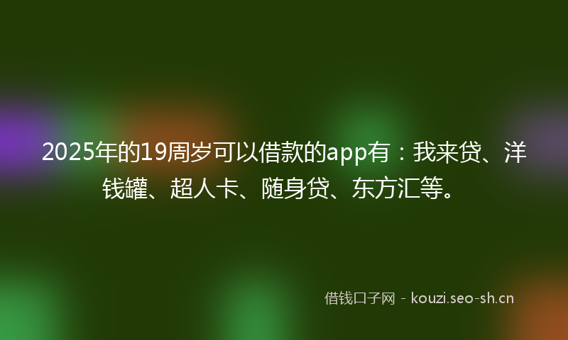 2025年的19周岁可以借款的app有:我来贷、洋钱罐、超人卡、随身贷、东方汇等。
