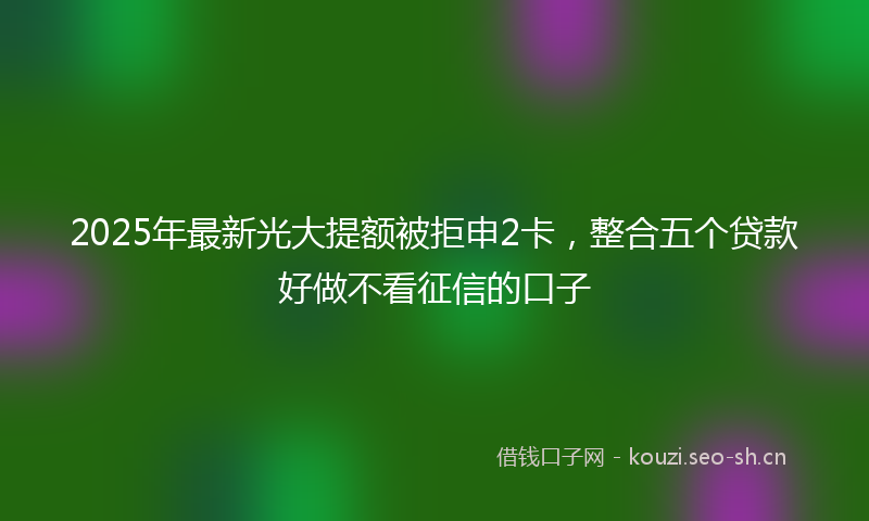 2025年最新光大提额被拒申2卡，整合五个贷款好做不看征信的口子