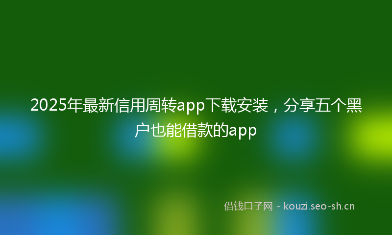 2025年最新信用周转app下载安装,分享五个黑户也能借款的app