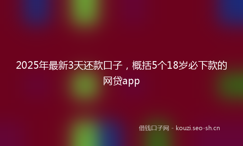 2025年最新3天还款口子，概括5个18岁必下款的网贷app