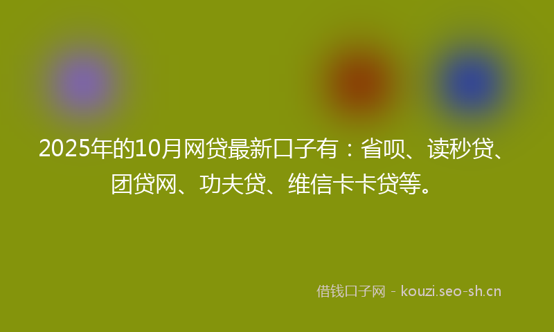 2025年的10月网贷最新口子有：省呗、读秒贷、团贷网、功夫贷、维信卡卡贷等。