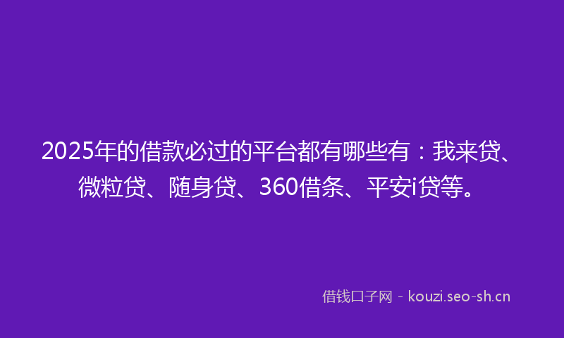 2025年的借款必过的平台都有哪些有：我来贷、微粒贷、随身贷、360借条、平安i贷等。
