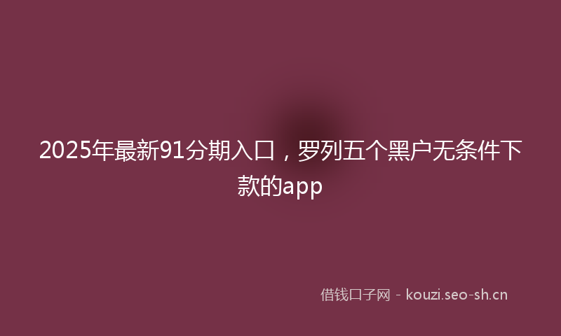 2025年最新91分期入口，罗列五个黑户无条件下款的app