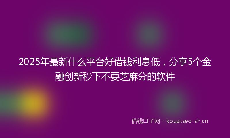 2025年最新什么平台好借钱利息低，分享5个金融创新秒下不要芝麻分的软件