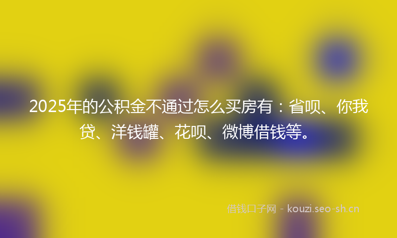 2025年的公积金不通过怎么买房有:省呗、你我贷、洋钱罐、花呗、微博借钱等。
