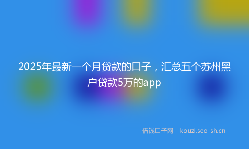 2025年最新一个月贷款的口子，汇总五个苏州黑户贷款5万的app