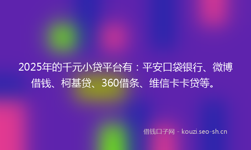 2025年的千元小贷平台有：平安口袋银行、微博借钱、柯基贷、360借条、维信卡卡贷等。