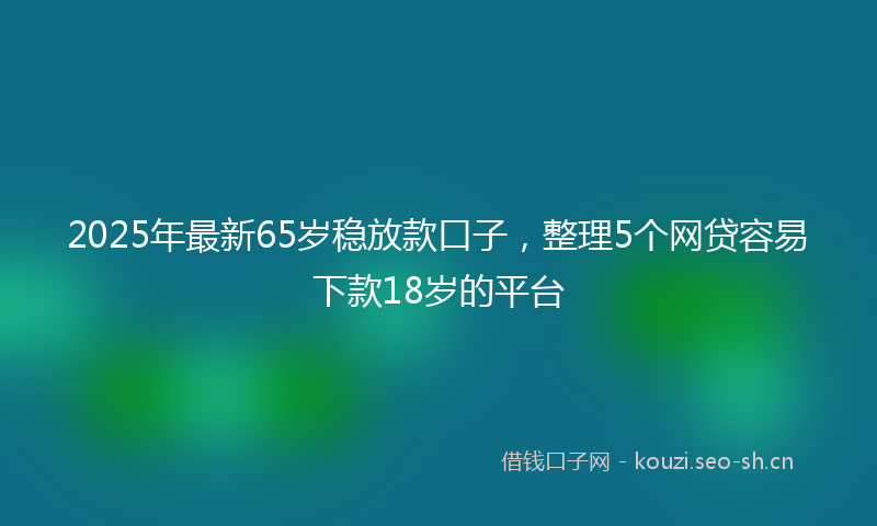 2025年最新65岁稳放款口子，整理5个网贷容易下款18岁的平台