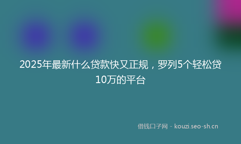 2025年最新什么贷款快又正规，罗列5个轻松贷10万的平台