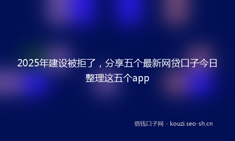 2025年建设被拒了，分享五个最新网贷口子今日整理这五个app