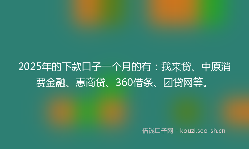 2025年的下款口子一个月的有：我来贷、中原消费金融、惠商贷、360借条、团贷网等。