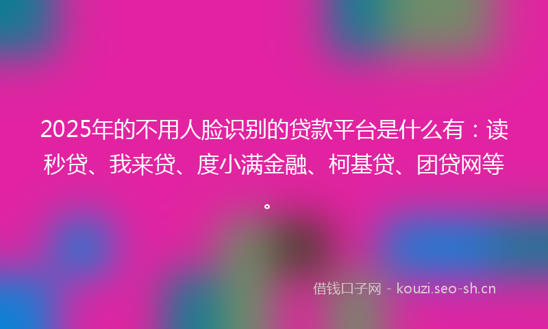 2025年的不用人脸识别的贷款平台是什么有：读秒贷、我来贷、度小满金融、柯基贷、团贷网等。