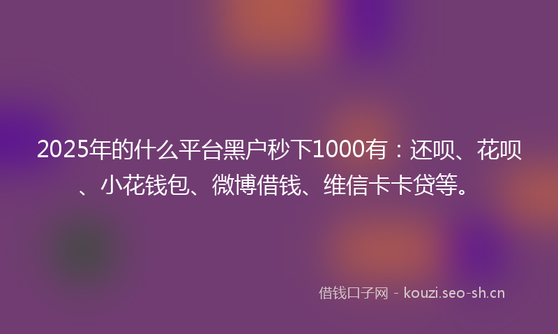 2025年的什么平台黑户秒下1000有：还呗、花呗、小花钱包、微博借钱、维信卡卡贷等。
