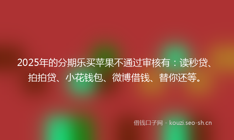 2025年的分期乐买苹果不通过审核有：读秒贷、拍拍贷、小花钱包、微博借钱、替你还等。