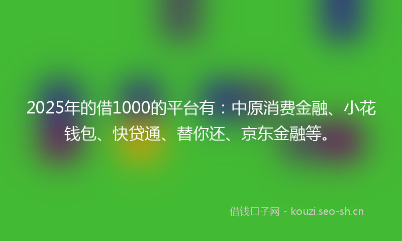 2025年的借1000的平台有：中原消费金融、小花钱包、快贷通、替你还、京东金融等。