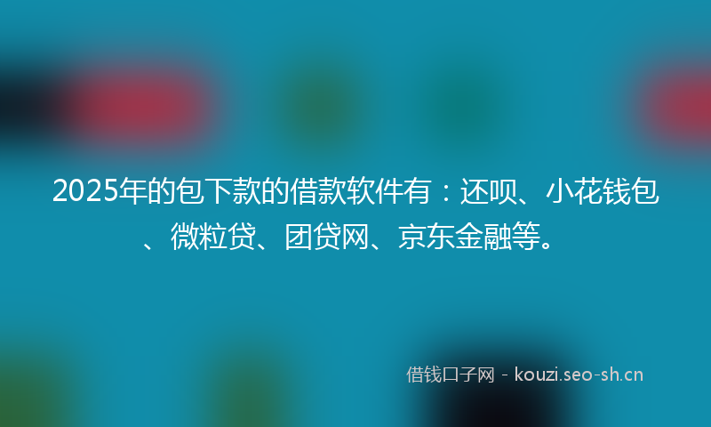 2025年的包下款的借款软件有：还呗、小花钱包、微粒贷、团贷网、京东金融等。