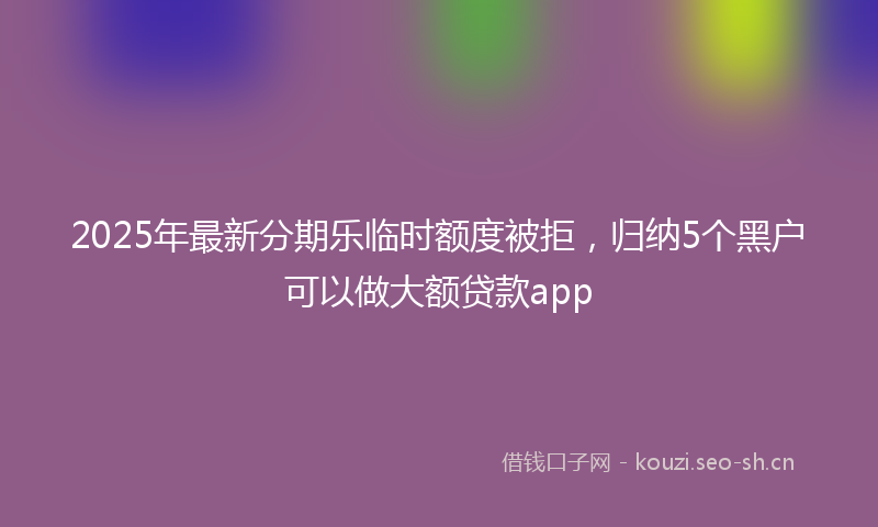 2025年最新分期乐临时额度被拒，归纳5个黑户可以做大额贷款app