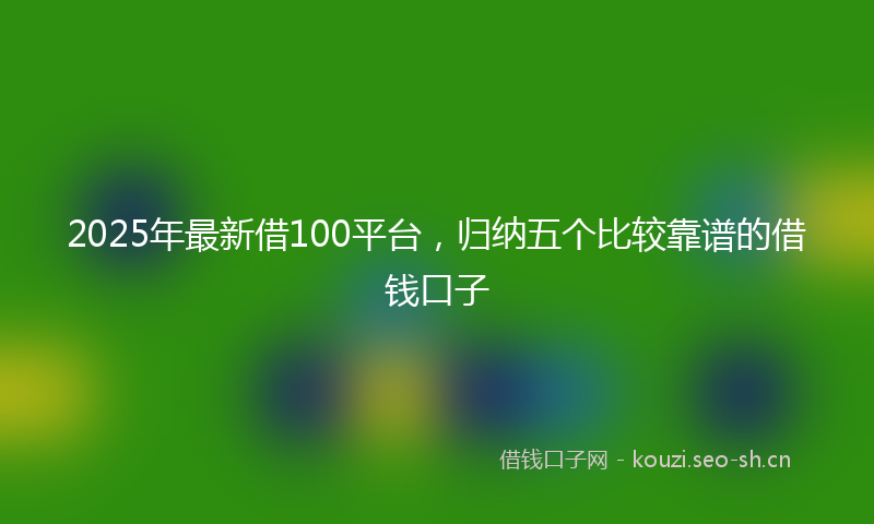 2025年最新借100平台，归纳五个比较靠谱的借钱口子