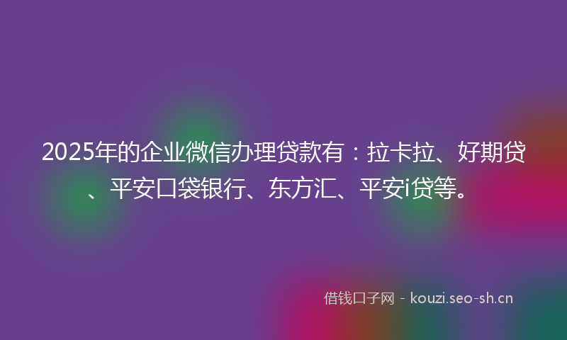2025年的企业微信办理贷款有：拉卡拉、好期贷、平安口袋银行、东方汇、平安i贷等。