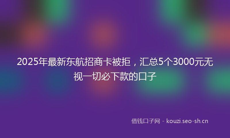 2025年最新东航招商卡被拒，汇总5个3000元无视一切必下款的口子