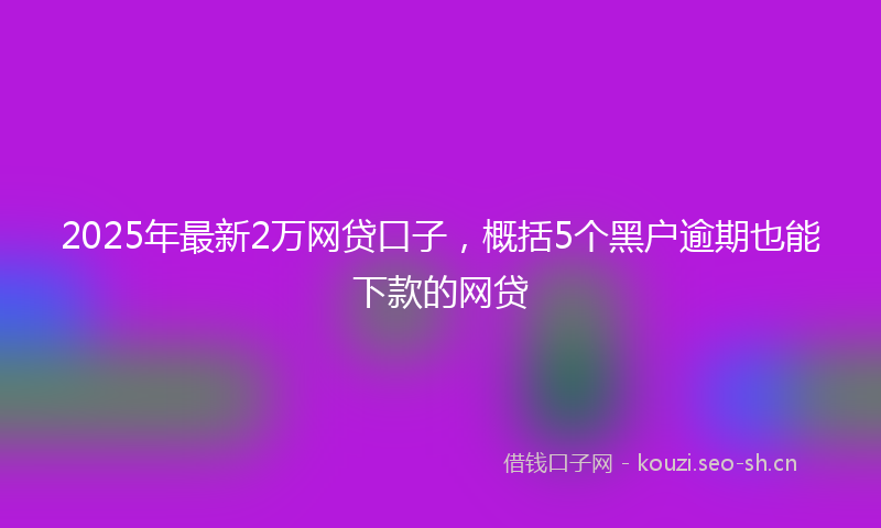 2025年最新2万网贷口子，概括5个黑户逾期也能下款的网贷