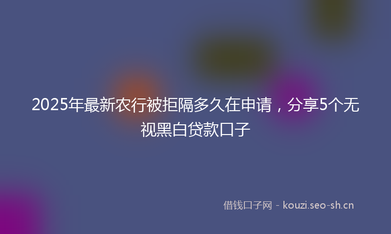 2025年最新农行被拒隔多久在申请，分享5个无视黑白贷款口子