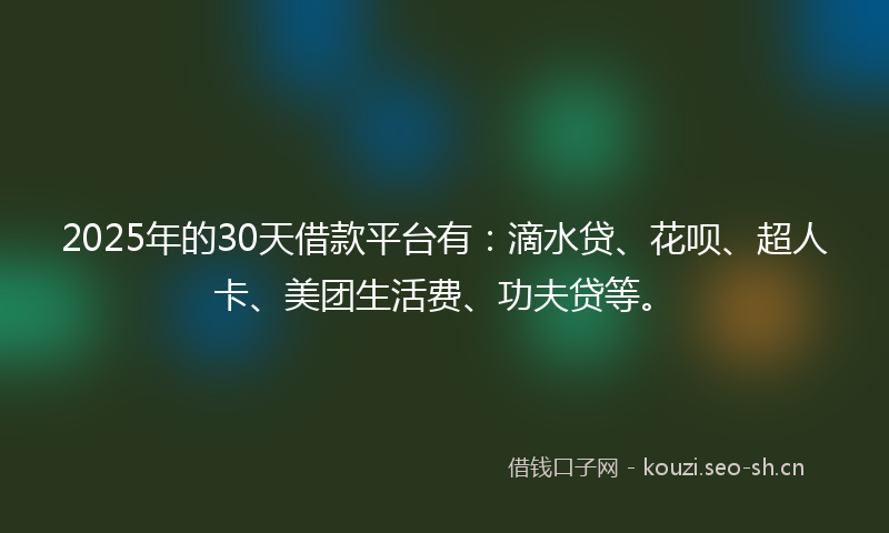 2025年的30天借款平台有:滴水贷、花呗、超人卡、美团生活费、功夫贷等。