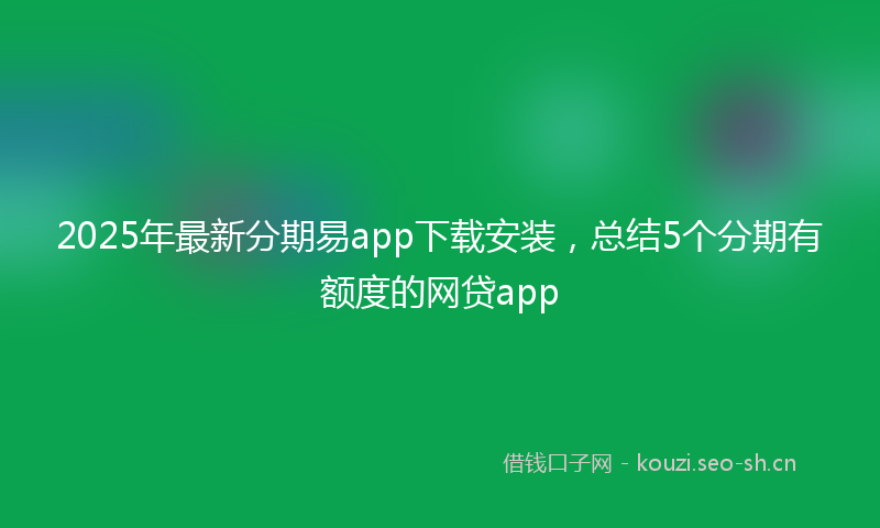 2025年最新分期易app下载安装，总结5个分期有额度的网贷app