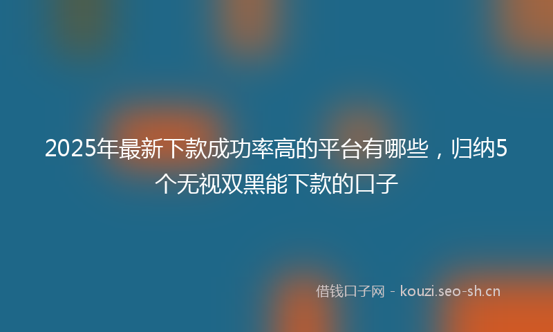 2025年最新下款成功率高的平台有哪些，归纳5个无视双黑能下款的口子